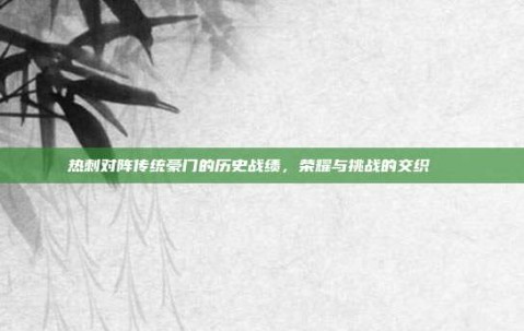 热刺对阵传统豪门的历史战绩，荣耀与挑战的交织📜