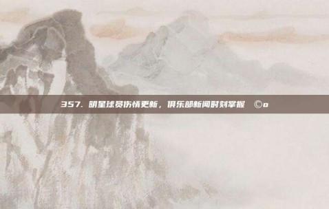 357. 明星球员伤情更新，俱乐部新闻时刻掌握🩺