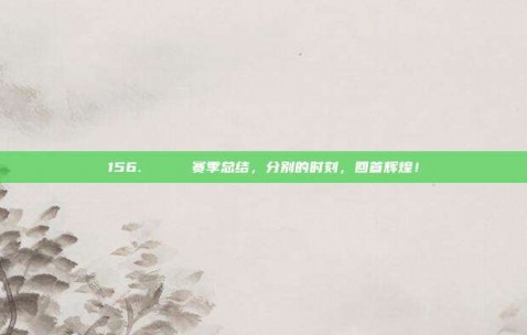 156. 🎉 赛季总结，分别的时刻，回首辉煌！