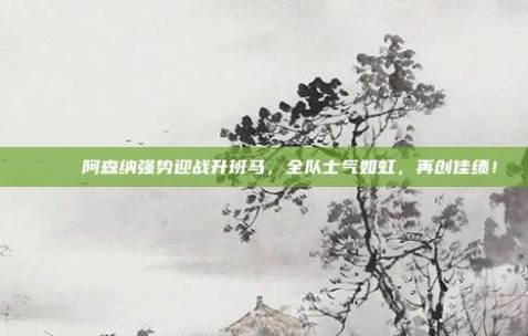 🌈 阿森纳强势迎战升班马，全队士气如虹，再创佳绩！