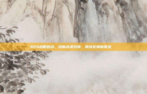 924战略启动，创新战术引领，教练轮换新常态🔄