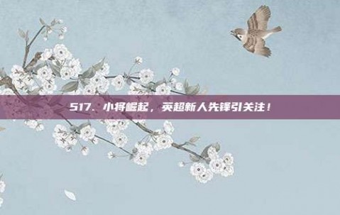 517. 小将崛起，英超新人先锋引关注！