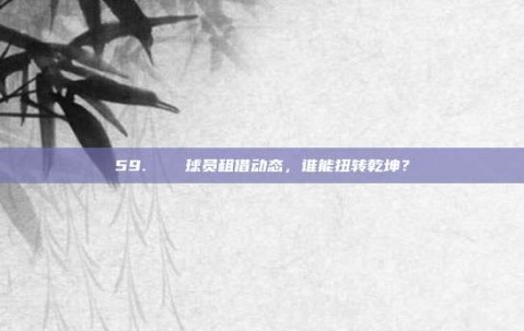 59. ⚔️ 球员租借动态，谁能扭转乾坤？