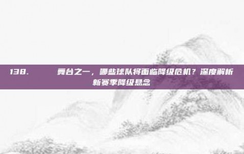 138. 📉 舞台之一，哪些球队将面临降级危机？深度解析新赛季降级悬念