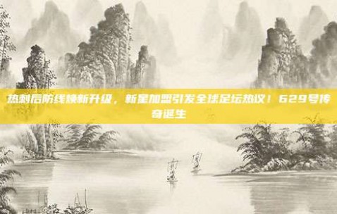 热刺后防线焕新升级，新星加盟引发全球足坛热议！629号传奇诞生