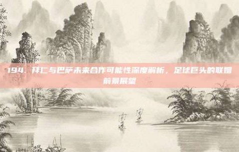 194. 拜仁与巴萨未来合作可能性深度解析，足球巨头的联姻前景展望