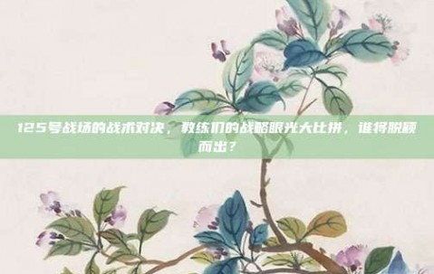 125号战场的战术对决，教练们的战略眼光大比拼，谁将脱颖而出？