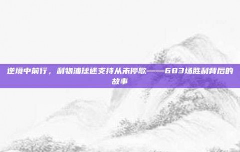 逆境中前行，利物浦球迷支持从未停歇——683场胜利背后的故事