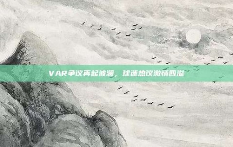 VAR争议再起波澜，球迷热议激情四溢