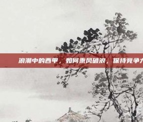 🌊⚔️ 浪潮中的西甲，如何乘风破浪，保持竞争力？