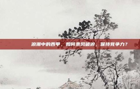 🌊⚔️ 浪潮中的西甲，如何乘风破浪，保持竞争力？