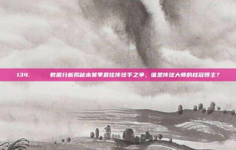 134. 📈 数据分析揭秘本赛季最佳传球手之争，谁是传球大师的桂冠得主？