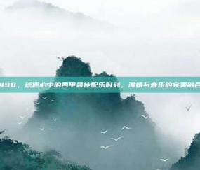 490，球迷心中的西甲最佳配乐时刻，激情与音乐的完美融合