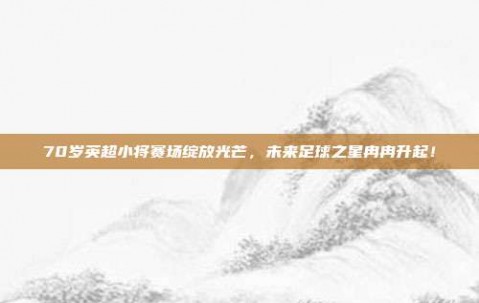 70岁英超小将赛场绽放光芒，未来足球之星冉冉升起！