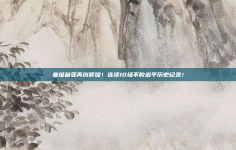 塞维利亚再创辉煌！连续10场不败追平历史纪录！