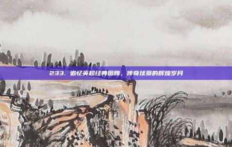 233. 追忆英超经典图腾，传奇球员的辉煌岁月