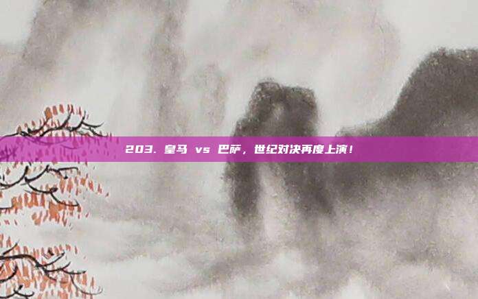 203. 皇马 vs 巴萨，世纪对决再度上演！