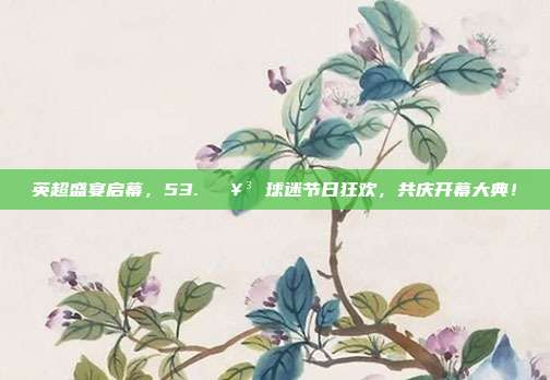 英超盛宴启幕，53. 🥳 球迷节日狂欢，共庆开幕大典！