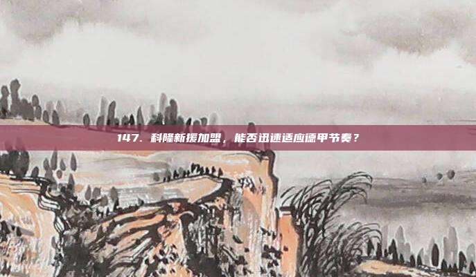 147. 科隆新援加盟，能否迅速适应德甲节奏？