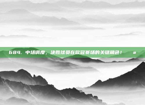 684. 中场调度，决胜球员在欧冠赛场的关键角色！🌪️