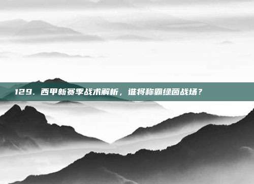 129. 西甲新赛季战术解析，谁将称霸绿茵战场？🔍📋