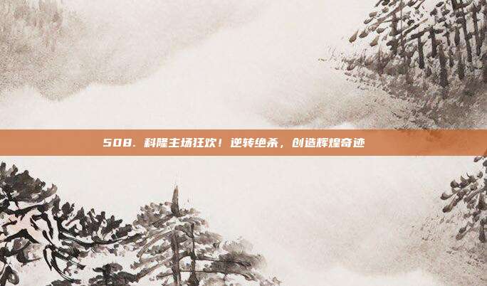 508. 科隆主场狂欢！逆转绝杀，创造辉煌奇迹🎉