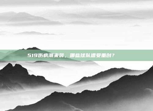 519伤病潮来袭，哪些球队遭受重创？💔