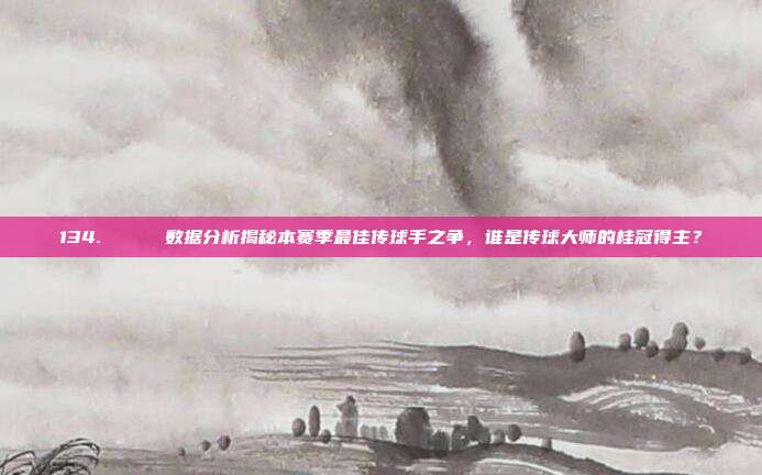 134. 📈 数据分析揭秘本赛季最佳传球手之争，谁是传球大师的桂冠得主？