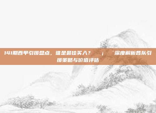 141期西甲引援盘点，谁是最佳买入？💡💰深度解析各队引援策略与价值评估