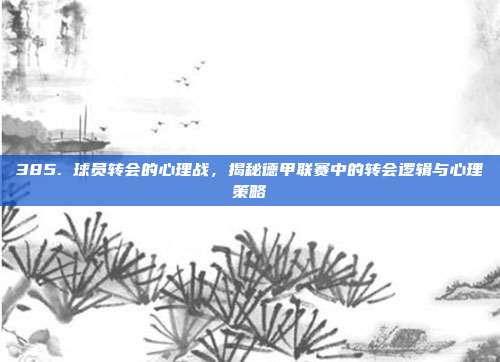 385. 球员转会的心理战，揭秘德甲联赛中的转会逻辑与心理策略