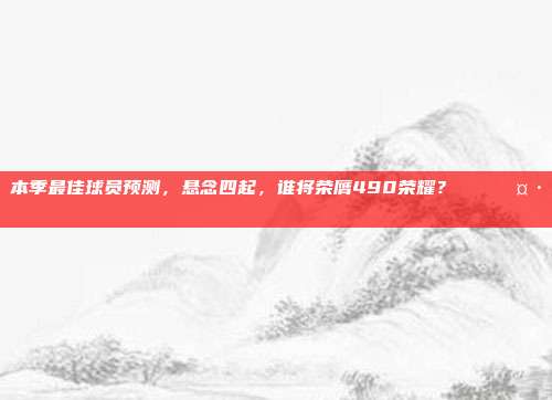 本季最佳球员预测，悬念四起，谁将荣膺490荣耀？🏅🤷‍♂️