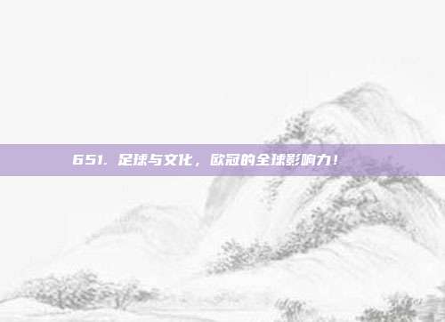 651. 足球与文化，欧冠的全球影响力！🌐