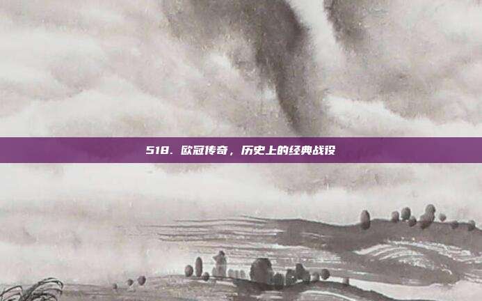 518. 欧冠传奇，历史上的经典战役⏳