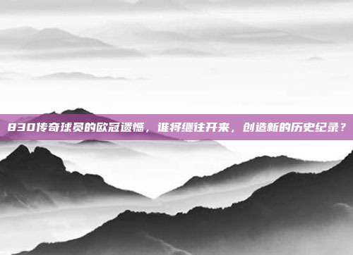 830传奇球员的欧冠遗憾，谁将继往开来，创造新的历史纪录？