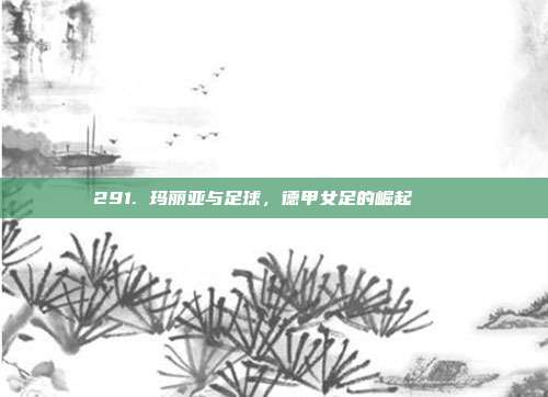 291. 玛丽亚与足球，德甲女足的崛起 💃