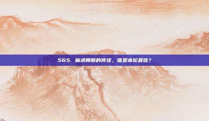 565. 魔术师般的传球，谁是本轮最佳？