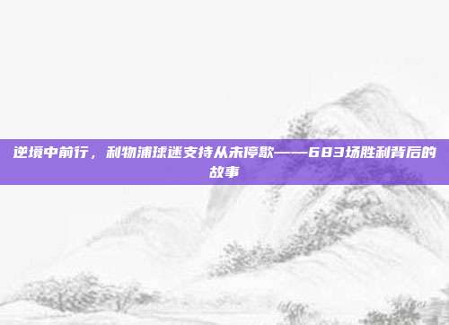 逆境中前行，利物浦球迷支持从未停歇——683场胜利背后的故事