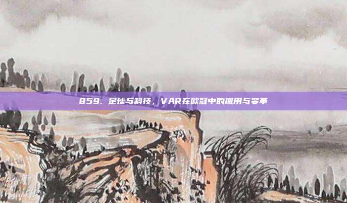 859. 足球与科技，VAR在欧冠中的应用与变革