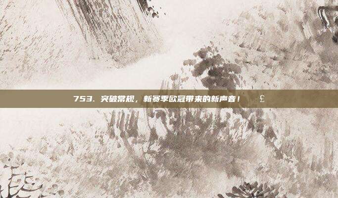 753. 突破常规，新赛季欧冠带来的新声音！📣