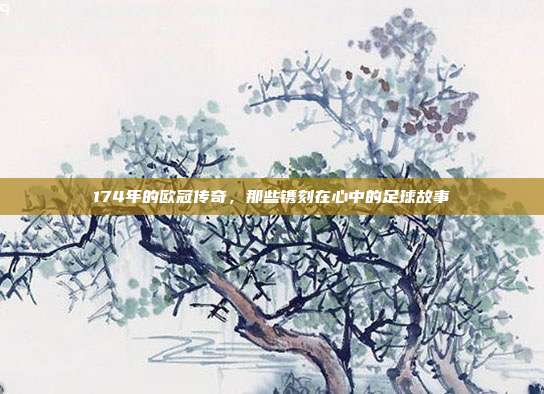 174年的欧冠传奇，那些镌刻在心中的足球故事