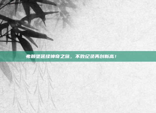 弗赖堡延续神奇之旅，不败纪录再创新高！🕊️