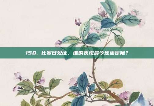 158. 比赛日见证，谁的表现最令球迷惊艳？