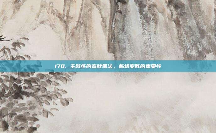 170. 主教练的春秋笔法，临场变阵的重要性