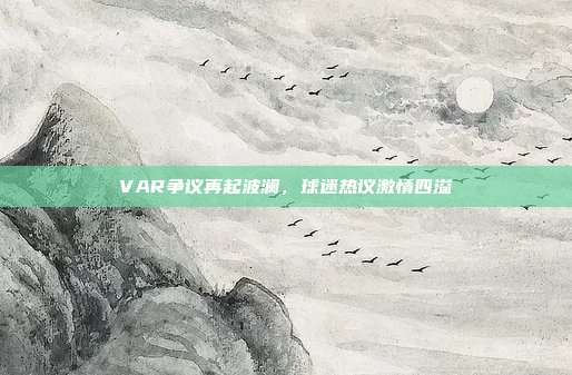 VAR争议再起波澜，球迷热议激情四溢