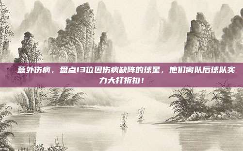 ⏳ 意外伤病，盘点13位因伤病缺阵的球星，他们离队后球队实力大打折扣！