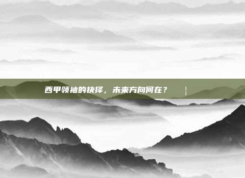 西甲领袖的抉择，未来方向何在？🚦🔍