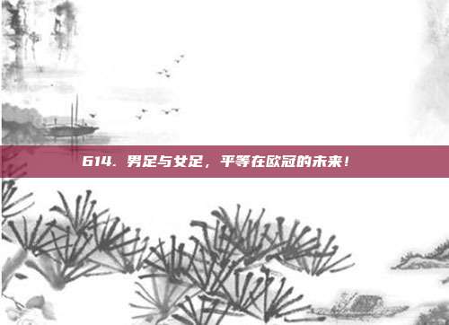 614. 男足与女足，平等在欧冠的未来！⚖️