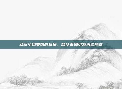 欧冠小组赛精彩纷呈，各队表现引发舆论热议