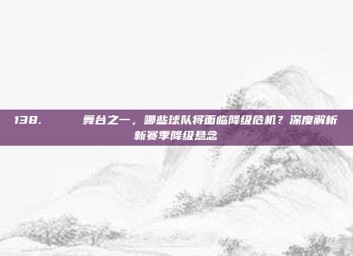 138. 📉 舞台之一，哪些球队将面临降级危机？深度解析新赛季降级悬念