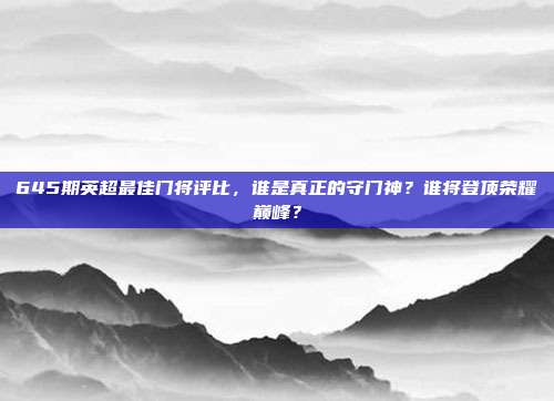 645期英超最佳门将评比，谁是真正的守门神？谁将登顶荣耀巅峰？